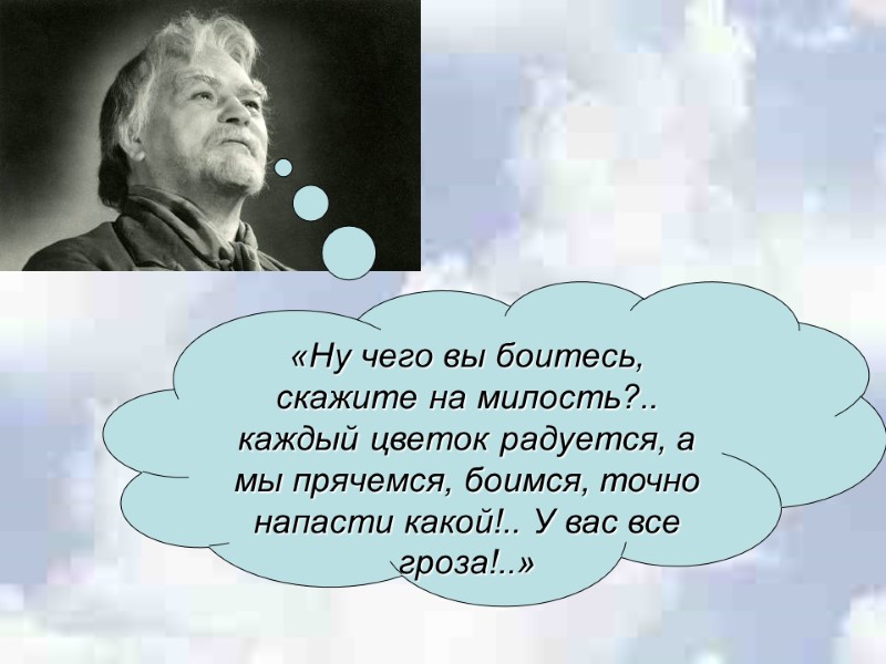 «Ну чего вы боитесь, скажите на милость?.. каждый цветок радуется, а мы прячемся, боимся,